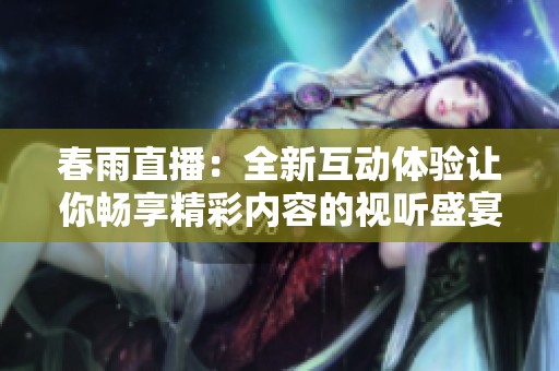 春雨直播：全新互动体验让你畅享精彩内容的视听盛宴