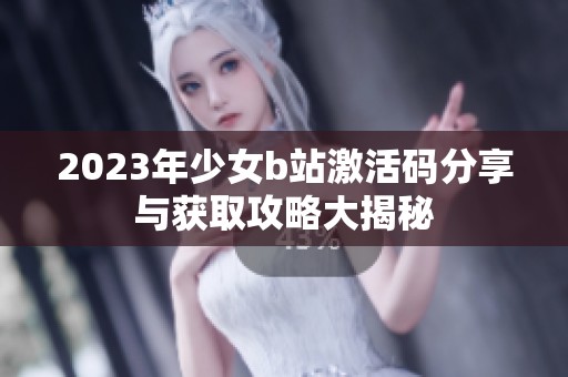 2023年少女b站激活码分享与获取攻略大揭秘