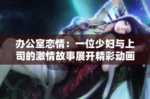 办公室恋情：一位少妇与上司的激情故事展开精彩动画剧集