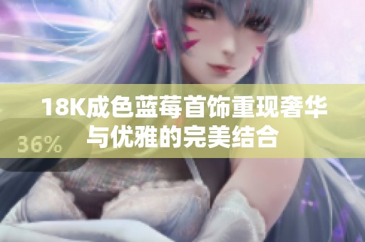 18K成色蓝莓首饰重现奢华与优雅的完美结合