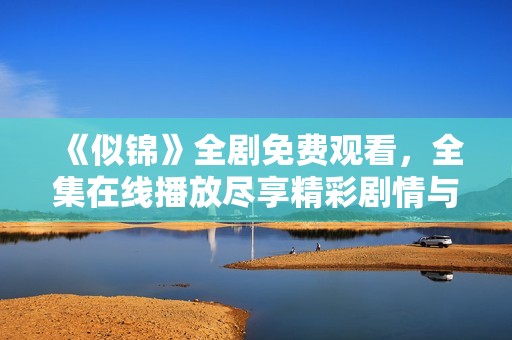 《似锦》全剧免费观看，全集在线播放尽享精彩剧情与情感交织