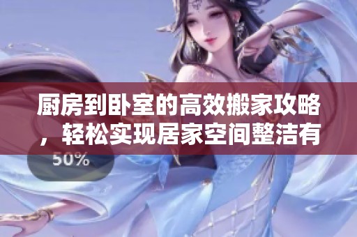 厨房到卧室的高效搬家攻略，轻松实现居家空间整洁有序