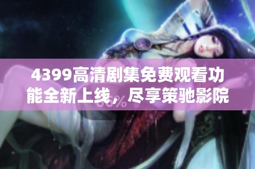 4399高清剧集免费观看功能全新上线，尽享策驰影院丰富影视资源
