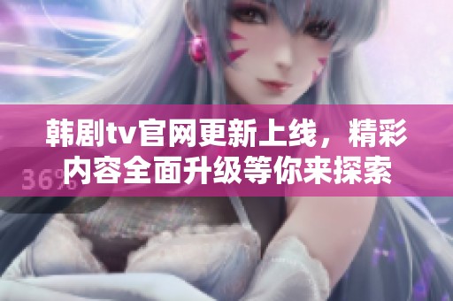 韩剧tv官网更新上线，精彩内容全面升级等你来探索