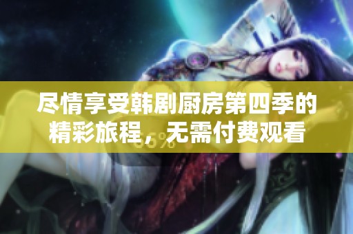 尽情享受韩剧厨房第四季的精彩旅程，无需付费观看