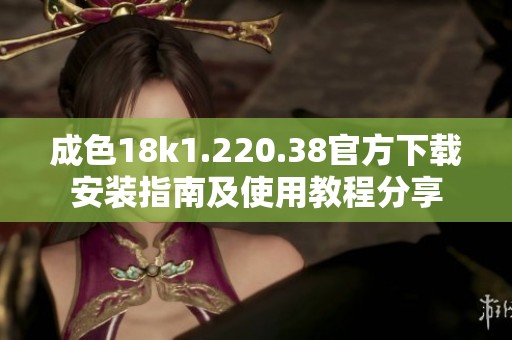 成色18k1.220.38官方下载安装指南及使用教程分享