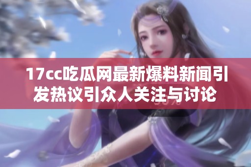 17cc吃瓜网最新爆料新闻引发热议引众人关注与讨论
