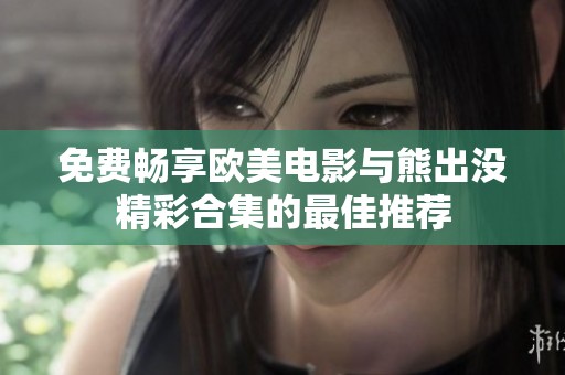 免费畅享欧美电影与熊出没精彩合集的最佳推荐