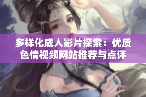 多样化成人影片探索：优质色情视频网站推荐与点评