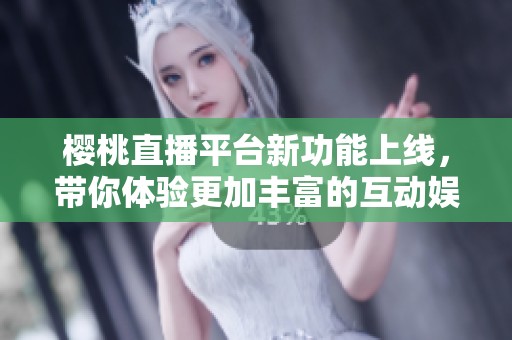 樱桃直播平台新功能上线，带你体验更加丰富的互动娱乐方式