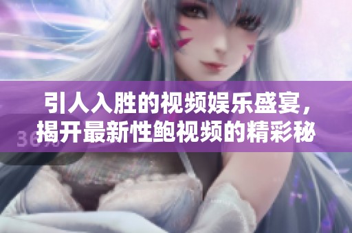 引人入胜的视频娱乐盛宴，揭开最新性鲍视频的精彩秘辛