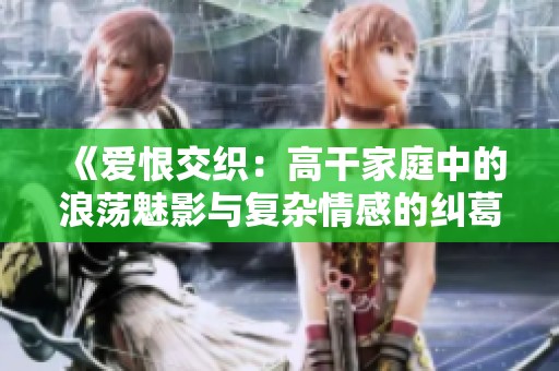 《爱恨交织：高干家庭中的浪荡魅影与复杂情感的纠葛》