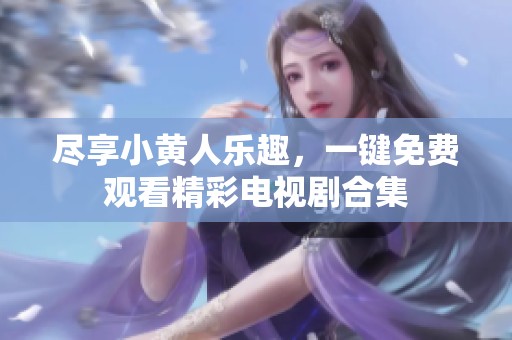 尽享小黄人乐趣，一键免费观看精彩电视剧合集