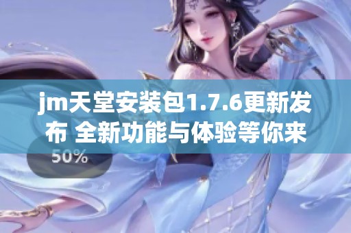 jm天堂安装包1.7.6更新发布 全新功能与体验等你来探索
