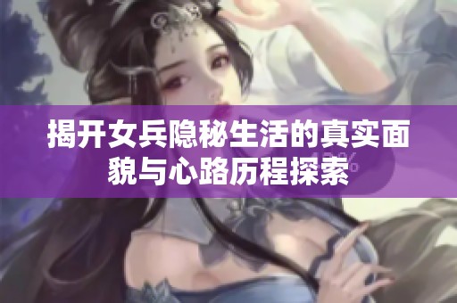 揭开女兵隐秘生活的真实面貌与心路历程探索
