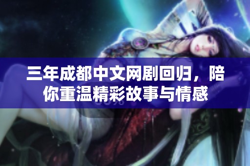 三年成都中文网剧回归，陪你重温精彩故事与情感