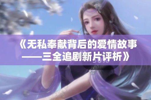 《无私奉献背后的爱情故事——三全追剧新片评析》