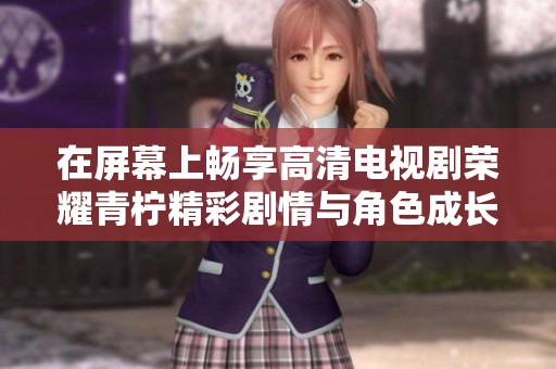 在屏幕上畅享高清电视剧荣耀青柠精彩剧情与角色成长
