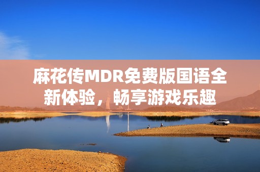 麻花传MDR免费版国语全新体验，畅享游戏乐趣