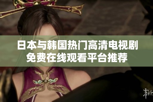 日本与韩国热门高清电视剧免费在线观看平台推荐