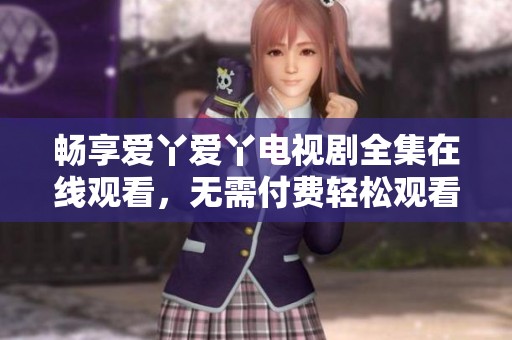 畅享爱丫爱丫电视剧全集在线观看，无需付费轻松观看