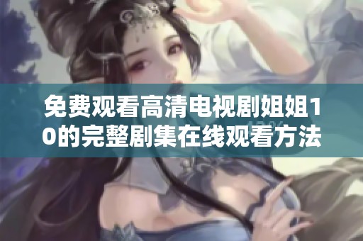 免费观看高清电视剧姐姐10的完整剧集在线观看方法
