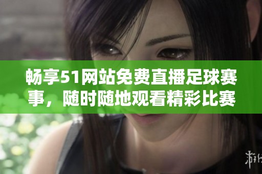畅享51网站免费直播足球赛事，随时随地观看精彩比赛