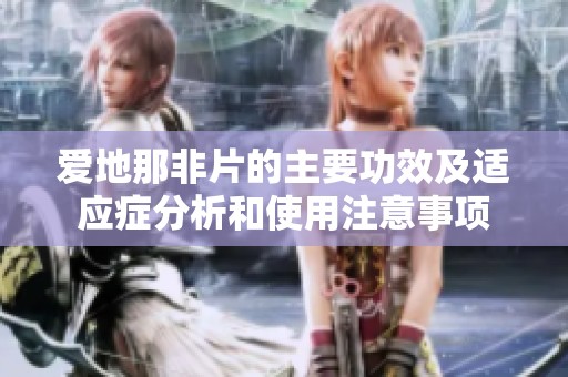 爱地那非片的主要功效及适应症分析和使用注意事项