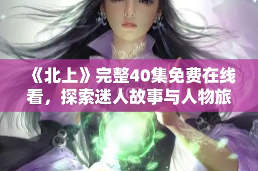 《北上》完整40集免费在线看，探索迷人故事与人物旅程