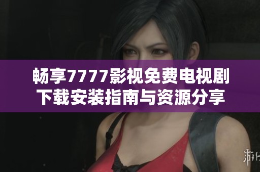 畅享7777影视免费电视剧下载安装指南与资源分享