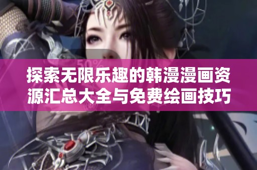 探索无限乐趣的韩漫漫画资源汇总大全与免费绘画技巧