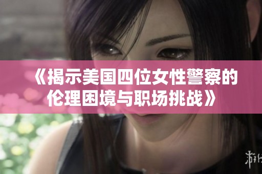 《揭示美国四位女性警察的伦理困境与职场挑战》