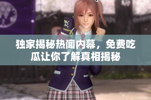 独家揭秘热闻内幕，免费吃瓜让你了解真相揭秘