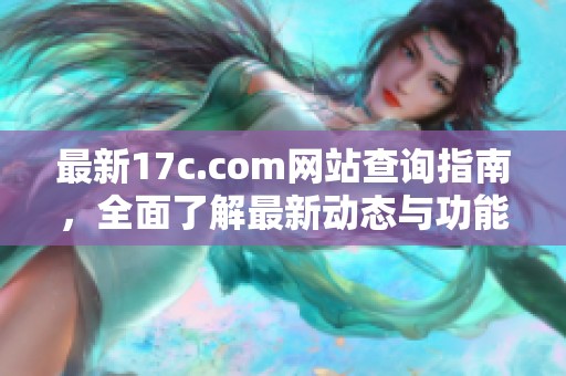 最新17c.com网站查询指南，全面了解最新动态与功能介绍