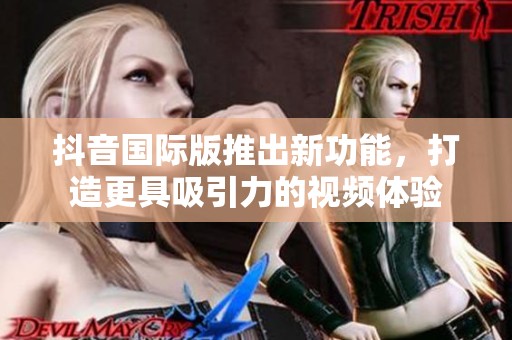 抖音国际版推出新功能，打造更具吸引力的视频体验