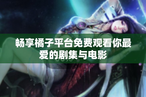 畅享橘子平台免费观看你最爱的剧集与电影