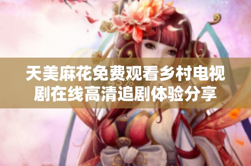 天美麻花免费观看乡村电视剧在线高清追剧体验分享