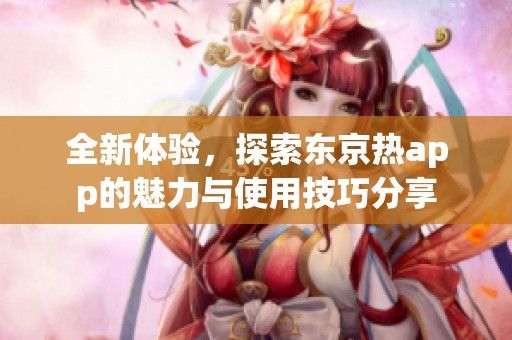 全新体验，探索东京热app的魅力与使用技巧分享