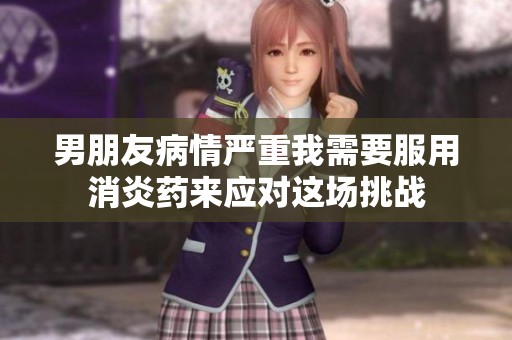 男朋友病情严重我需要服用消炎药来应对这场挑战