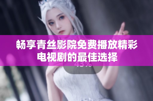 畅享青丝影院免费播放精彩电视剧的最佳选择