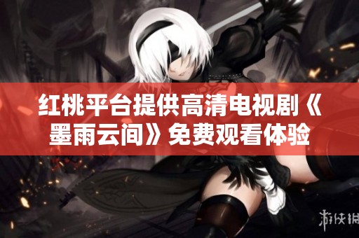 红桃平台提供高清电视剧《墨雨云间》免费观看体验