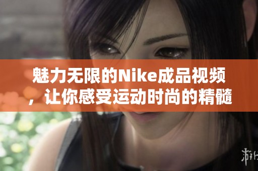 魅力无限的Nike成品视频，让你感受运动时尚的精髓