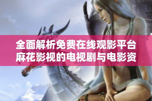 全面解析免费在线观影平台麻花影视的电视剧与电影资源