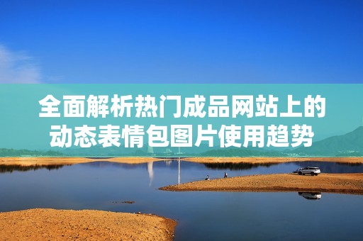 全面解析热门成品网站上的动态表情包图片使用趋势