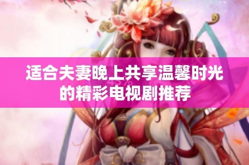 适合夫妻晚上共享温馨时光的精彩电视剧推荐