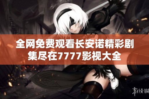 全网免费观看长安诺精彩剧集尽在7777影视大全