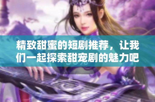 精致甜蜜的短剧推荐，让我们一起探索甜宠剧的魅力吧