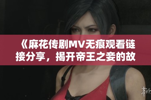 《麻花传剧MV无痕观看链接分享，揭开帝王之妾的故事魅力》
