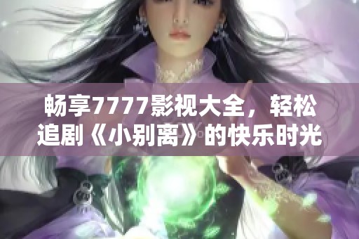 畅享7777影视大全，轻松追剧《小别离》的快乐时光