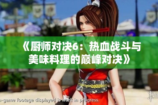 《厨师对决6：热血战斗与美味料理的巅峰对决》
